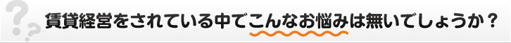 賃貸経営をされている中でこんなお悩みは無いでしょうか？